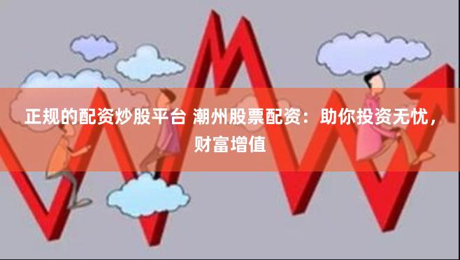 正规的配资炒股平台 潮州股票配资：助你投资无忧，财富增值