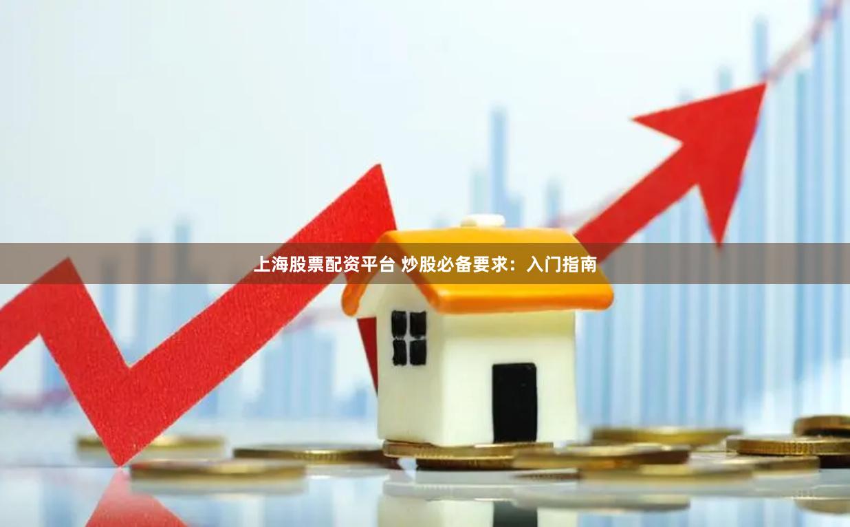 上海股票配资平台 炒股必备要求：入门指南