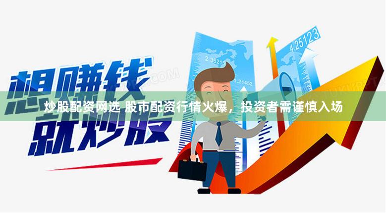 炒股配资网选 股市配资行情火爆，投资者需谨慎入场