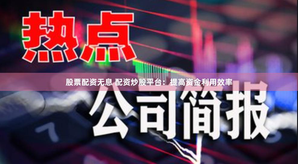 股票配资无息 配资炒股平台：提高资金利用效率
