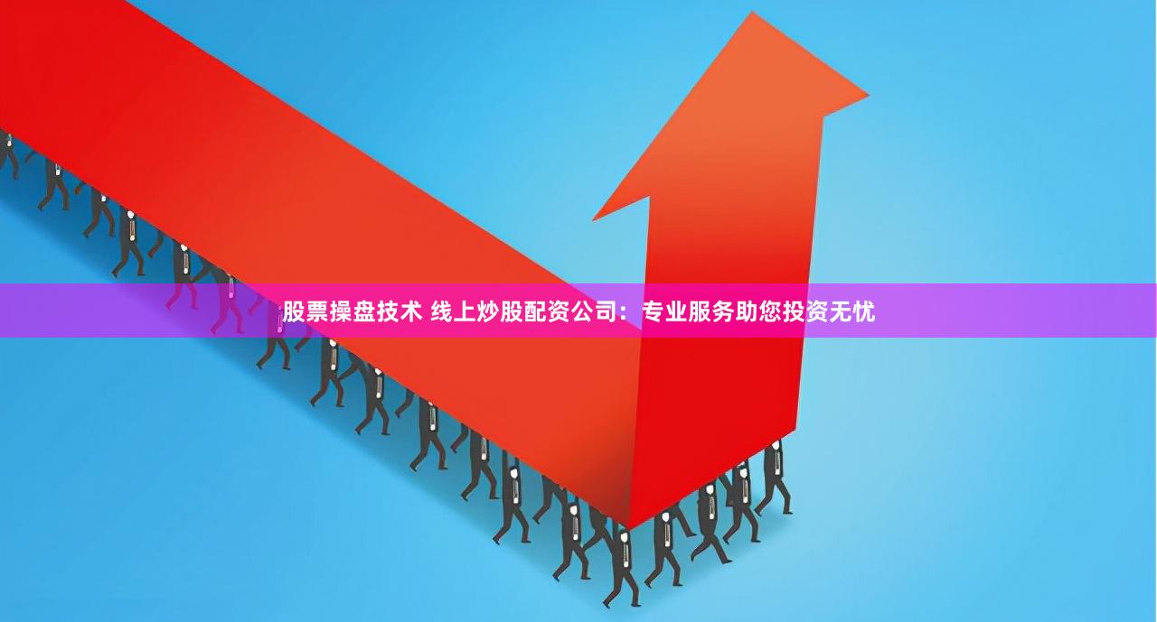 股票操盘技术 线上炒股配资公司：专业服务助您投资无忧
