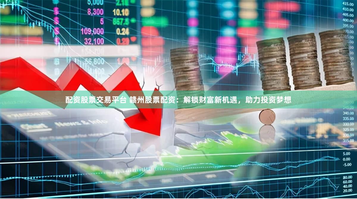 配资股票交易平台 赣州股票配资：解锁财富新机遇，助力投资梦想