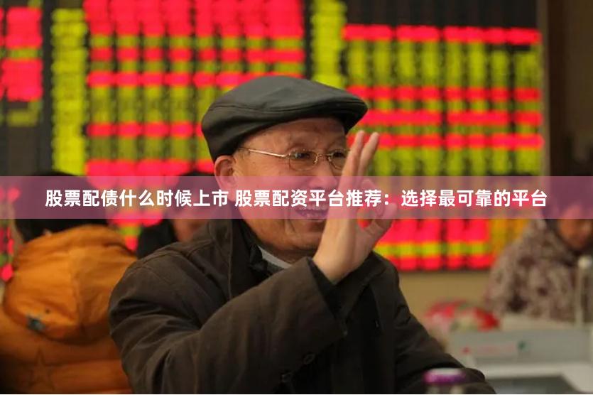 股票配债什么时候上市 股票配资平台推荐：选择最可靠的平台