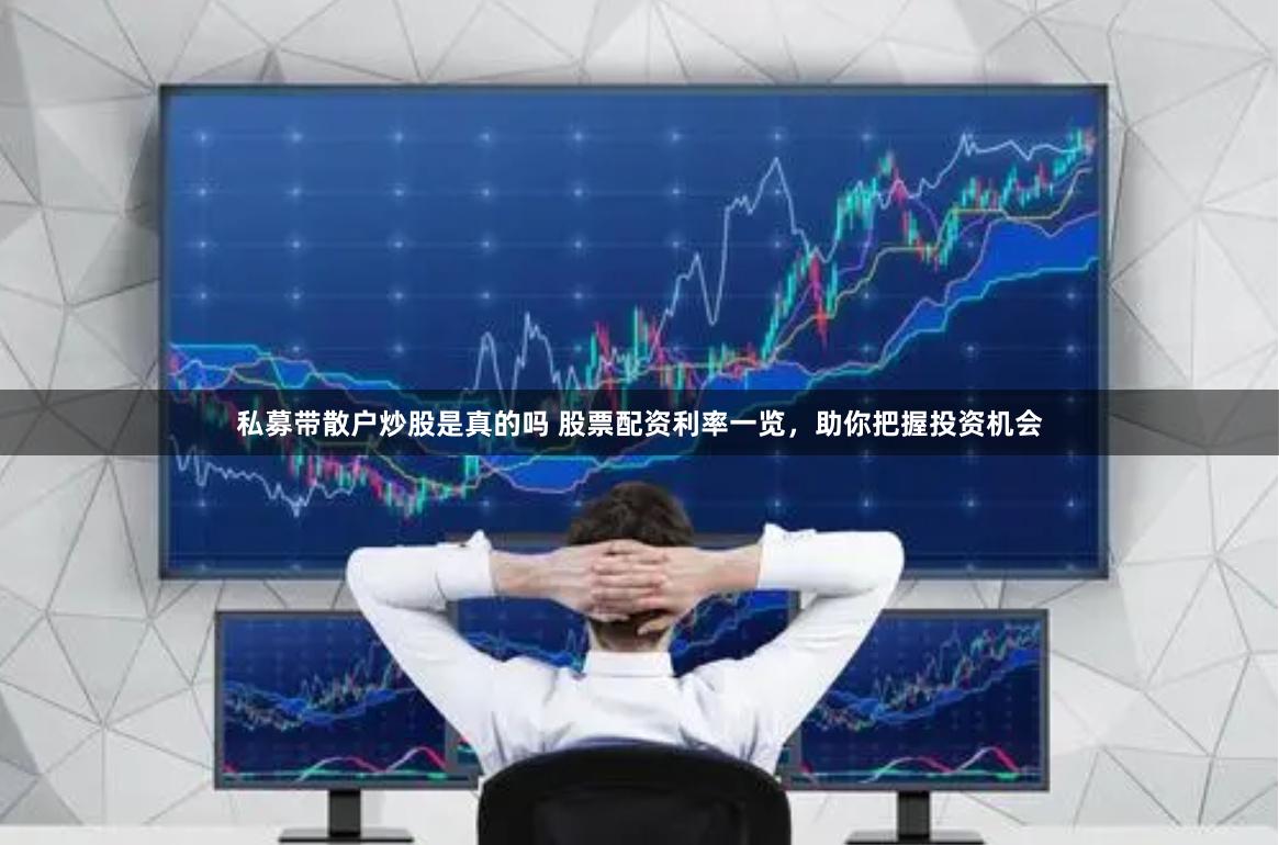 私募带散户炒股是真的吗 股票配资利率一览，助你把握投资机会
