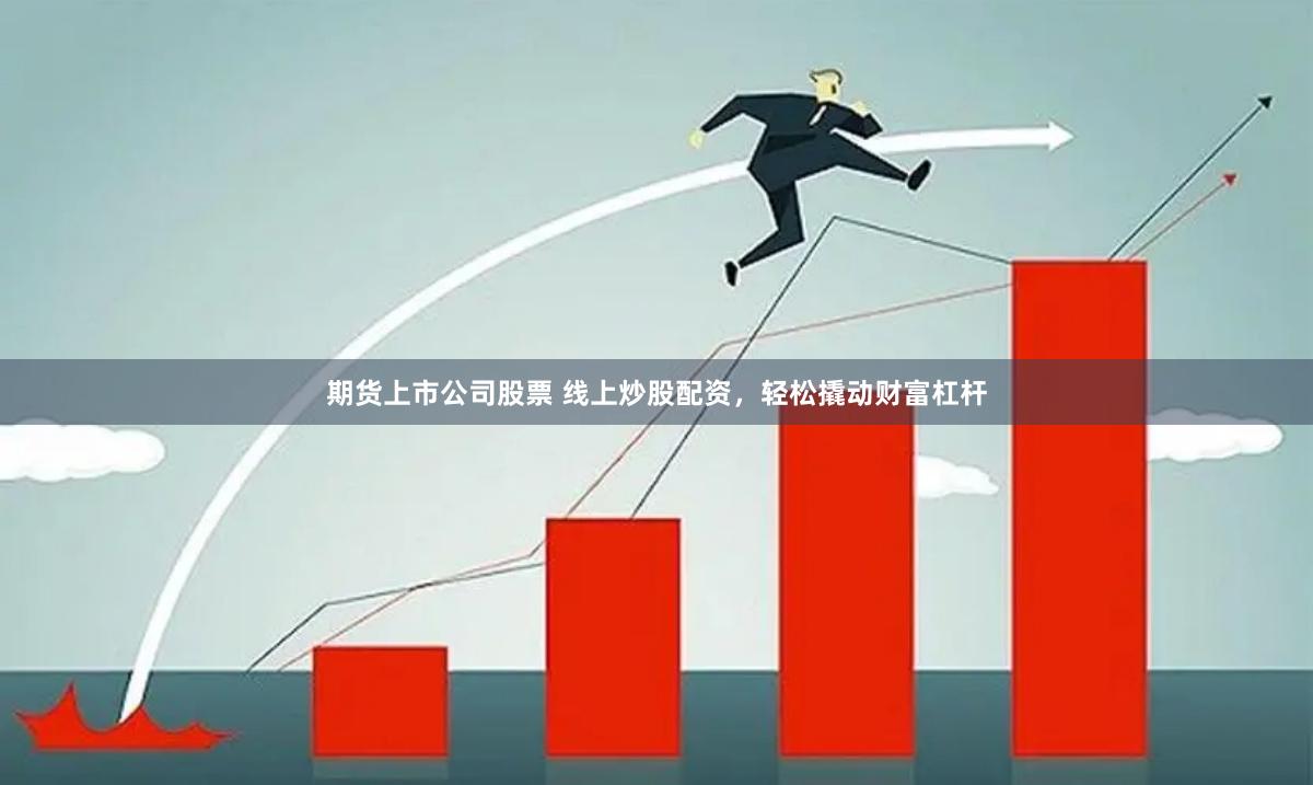 期货上市公司股票 线上炒股配资，轻松撬动财富杠杆