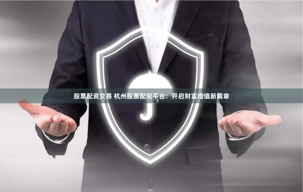 股票配资交易 杭州股票配资平台：开启财富增值新篇章