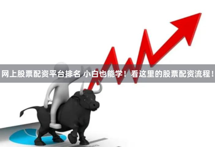 网上股票配资平台排名 小白也能学！看这里的股票配资流程！
