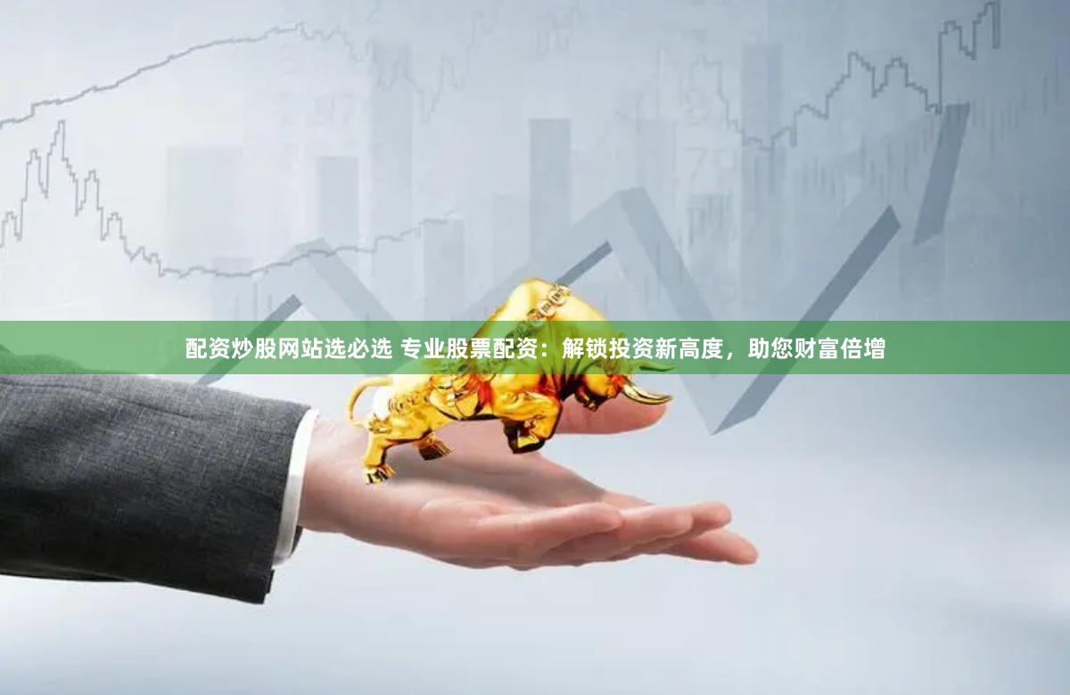 配资炒股网站选必选 专业股票配资：解锁投资新高度，助您财富倍增