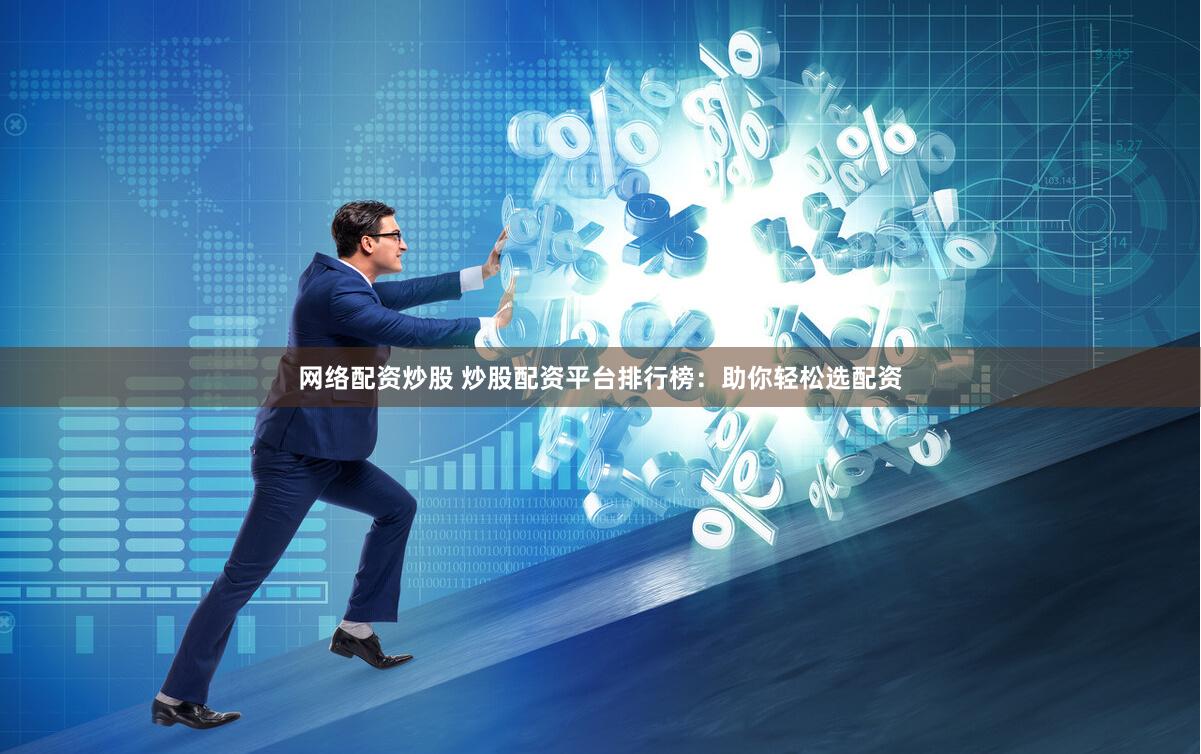 网络配资炒股 炒股配资平台排行榜：助你轻松选配资