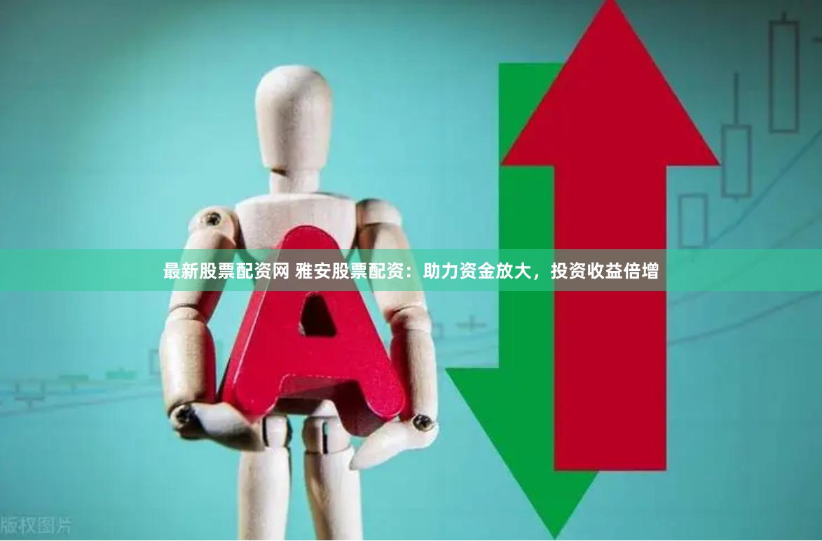 最新股票配资网 雅安股票配资：助力资金放大，投资收益倍增