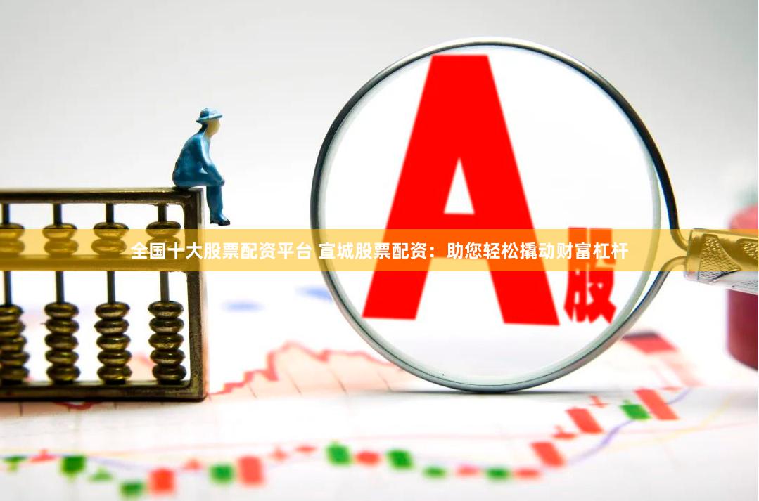 全国十大股票配资平台 宣城股票配资：助您轻松撬动财富杠杆