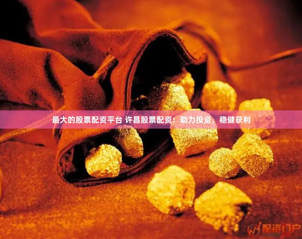 最大的股票配资平台 许昌股票配资：助力投资，稳健获利