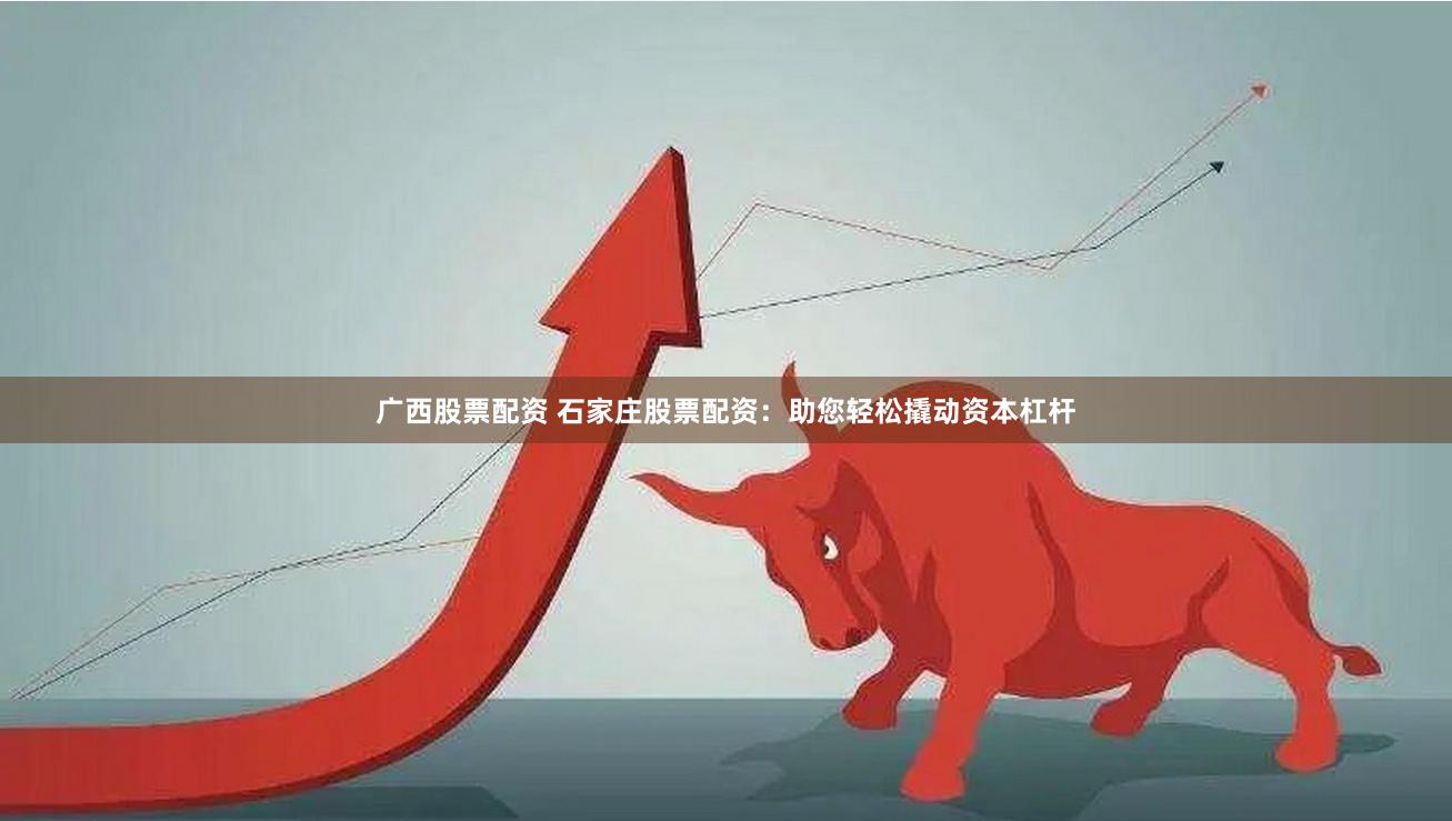 广西股票配资 石家庄股票配资：助您轻松撬动资本杠杆