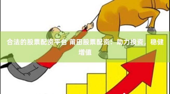 合法的股票配资平台 莆田股票配资：助力投资，稳健增值