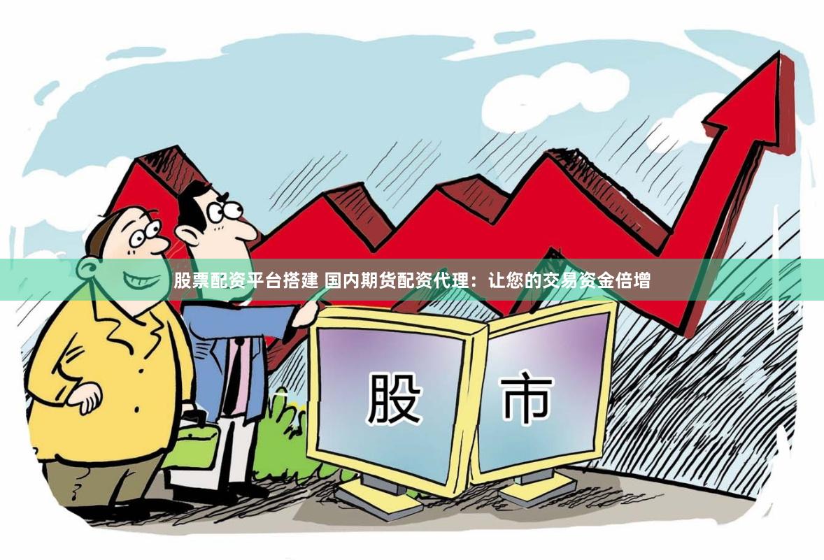 股票配资平台搭建 国内期货配资代理：让您的交易资金倍增