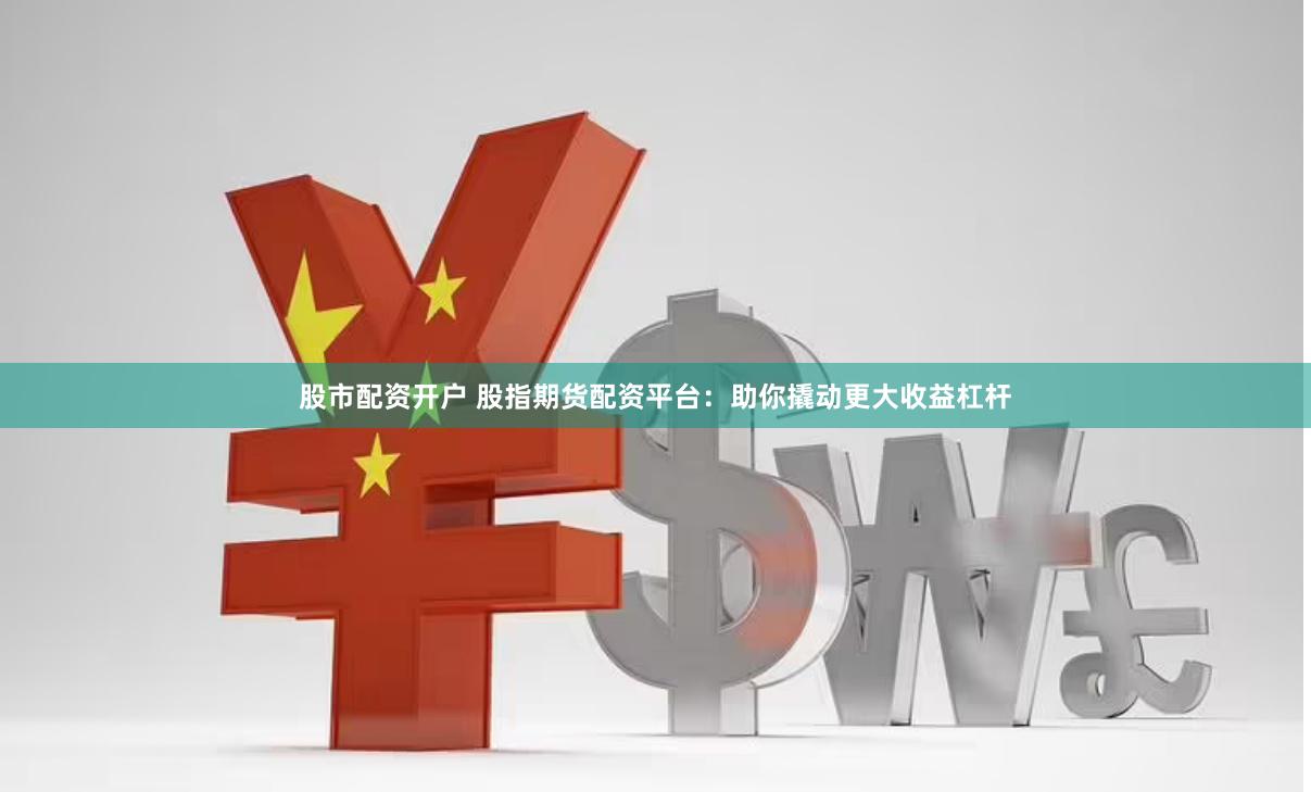 股市配资开户 股指期货配资平台：助你撬动更大收益杠杆