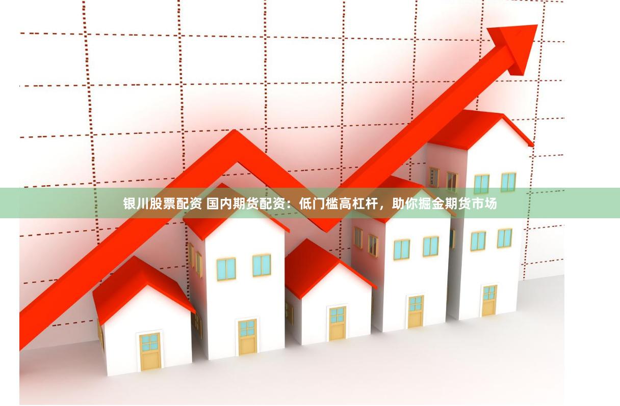 银川股票配资 国内期货配资：低门槛高杠杆，助你掘金期货市场