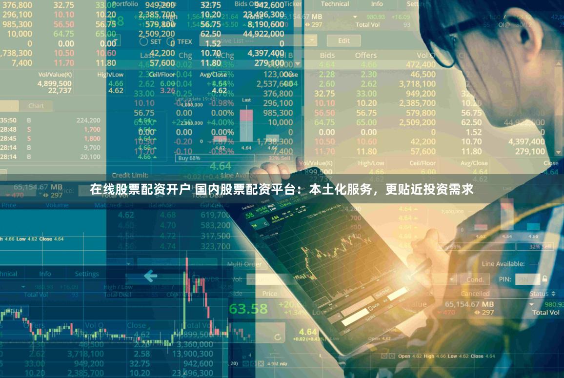 在线股票配资开户 国内股票配资平台：本土化服务，更贴近投资需求