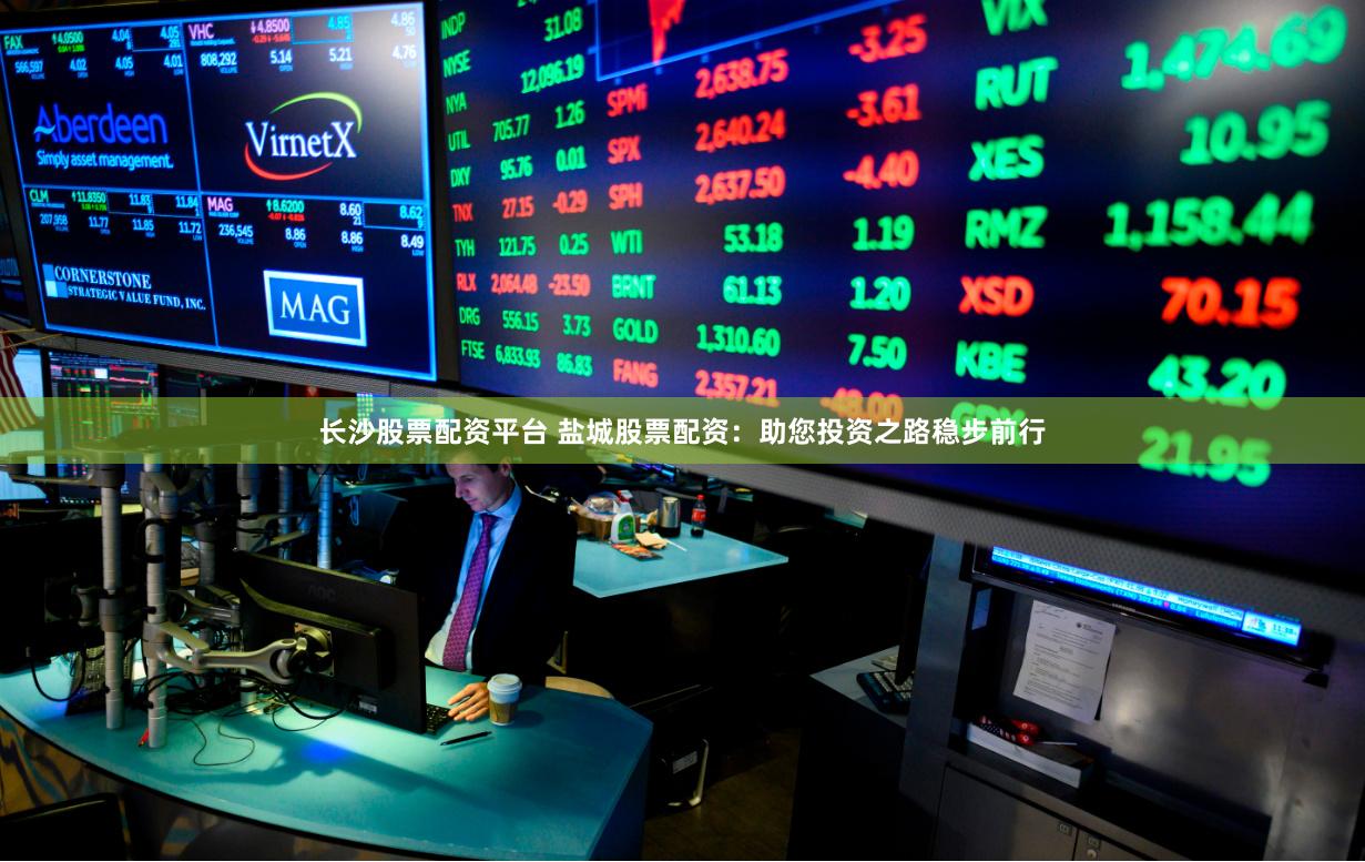 长沙股票配资平台 盐城股票配资：助您投资之路稳步前行