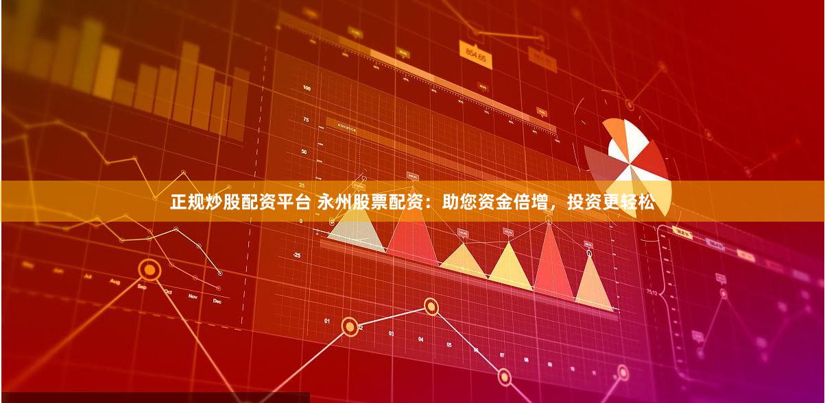 正规炒股配资平台 永州股票配资：助您资金倍增，投资更轻松