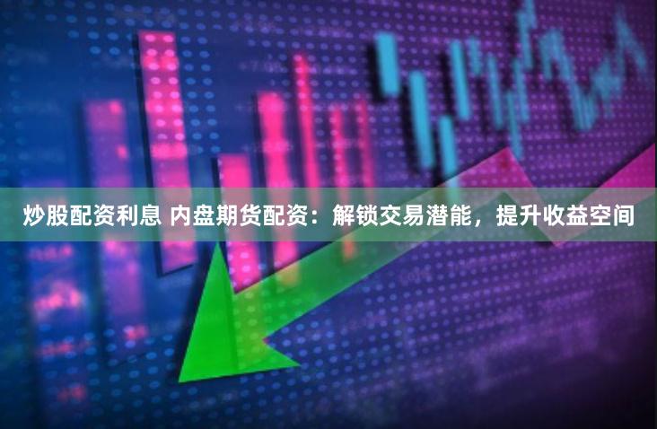 炒股配资利息 内盘期货配资：解锁交易潜能，提升收益空间