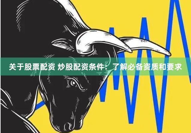 关于股票配资 炒股配资条件：了解必备资质和要求
