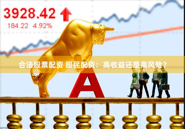 合法股票配资 股民配资：高收益还是高风险？