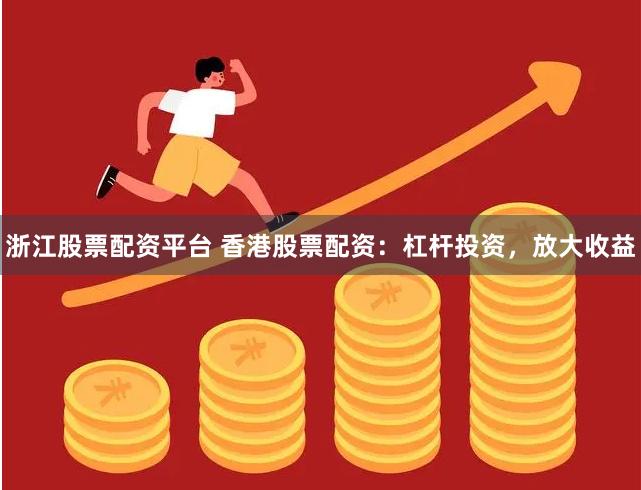 浙江股票配资平台 香港股票配资：杠杆投资，放大收益