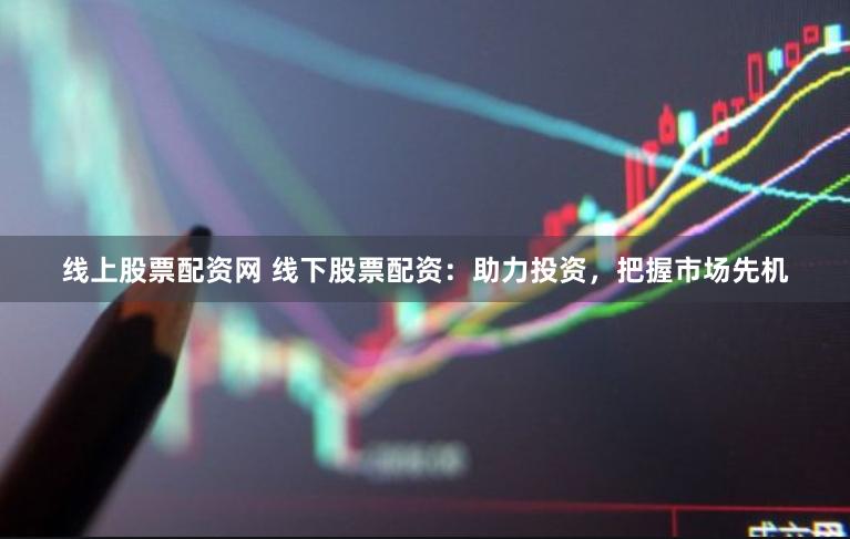 线上股票配资网 线下股票配资：助力投资，把握市场先机