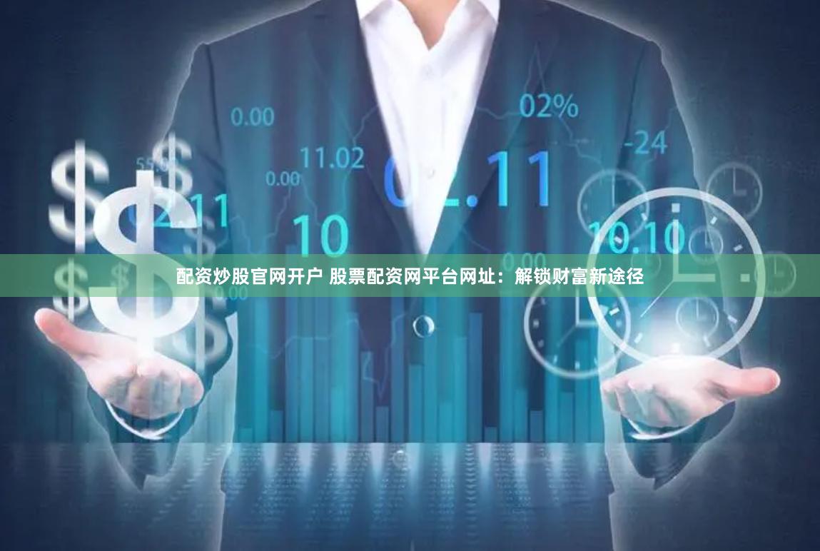 配资炒股官网开户 股票配资网平台网址：解锁财富新途径