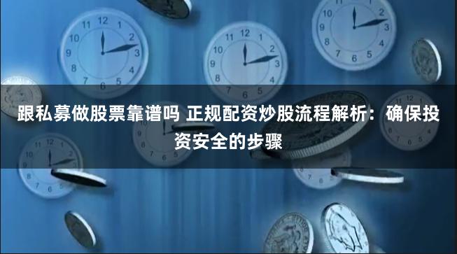跟私募做股票靠谱吗 正规配资炒股流程解析：确保投资安全的步骤