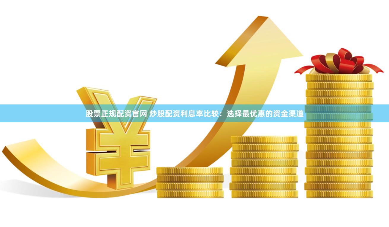 股票正规配资官网 炒股配资利息率比较：选择最优惠的资金渠道