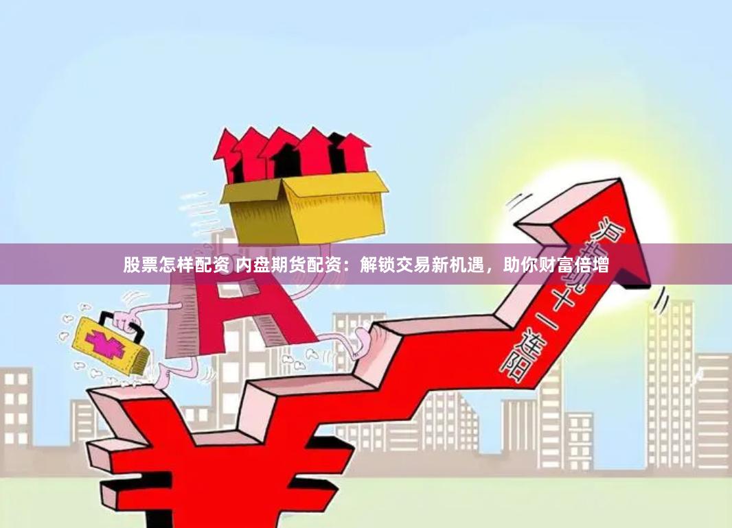 股票怎样配资 内盘期货配资：解锁交易新机遇，助你财富倍增