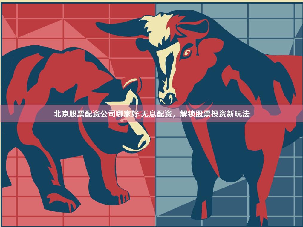 北京股票配资公司哪家好 无息配资，解锁股票投资新玩法