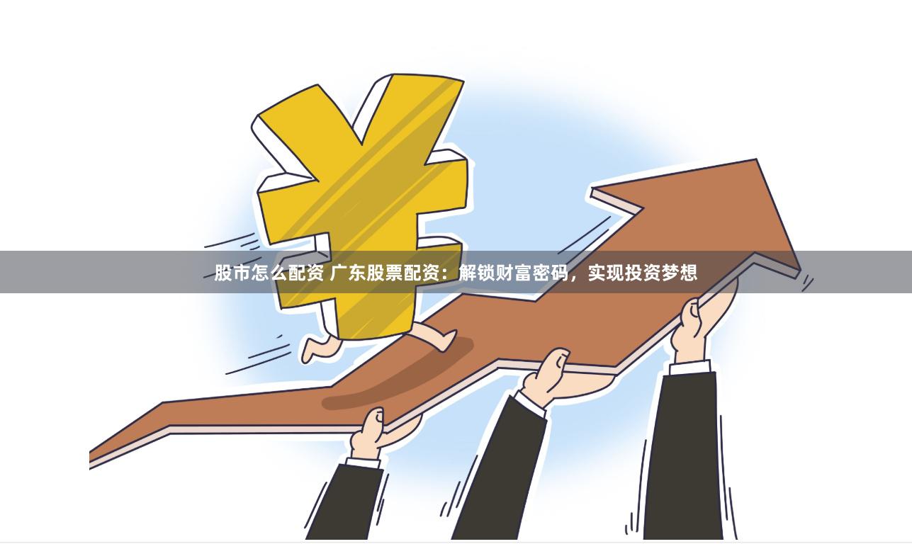 股市怎么配资 广东股票配资：解锁财富密码，实现投资梦想