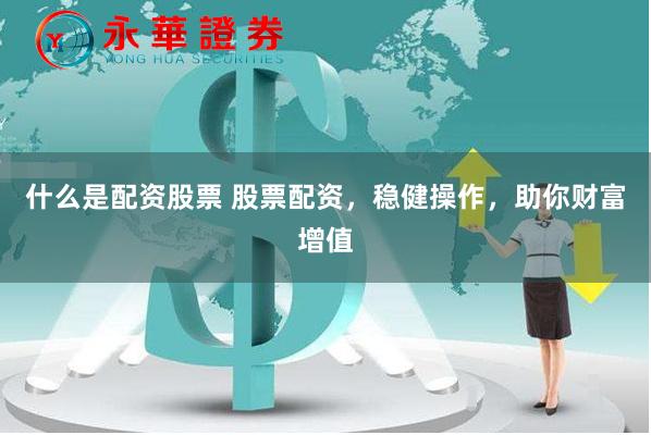 什么是配资股票 股票配资，稳健操作，助你财富增值