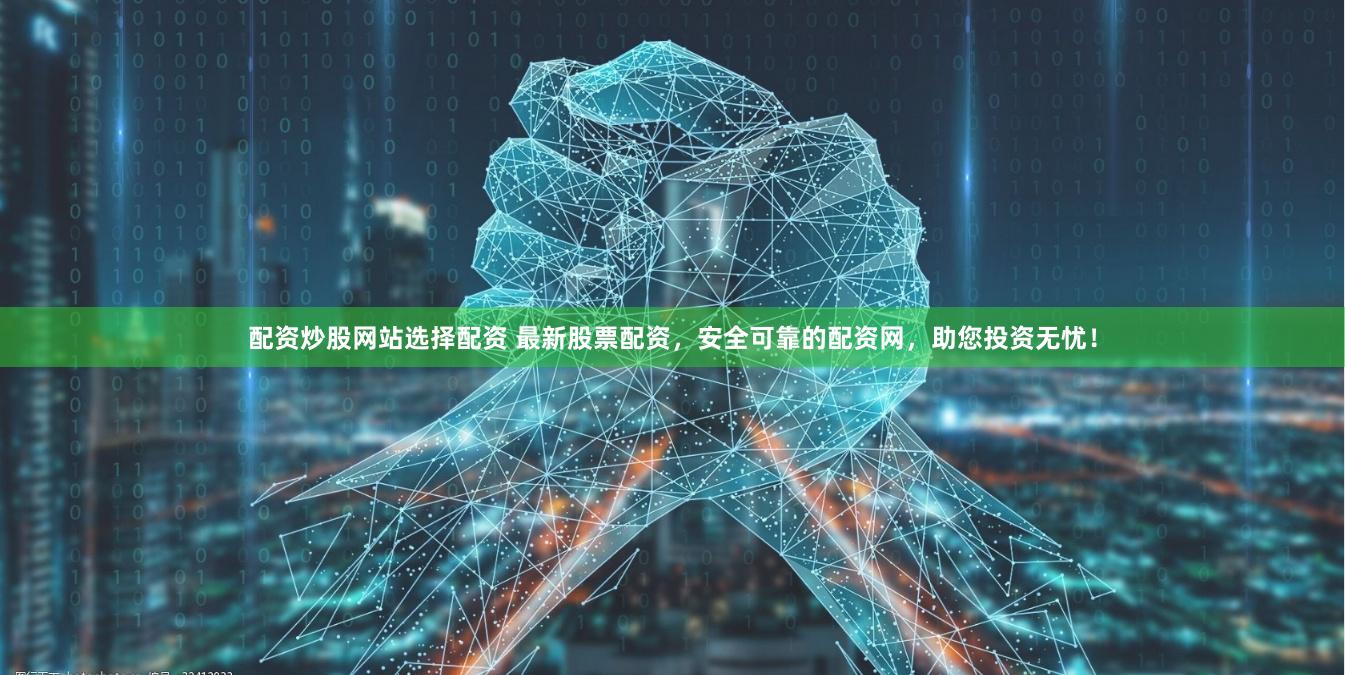 配资炒股网站选择配资 最新股票配资，安全可靠的配资网，助您投资无忧！