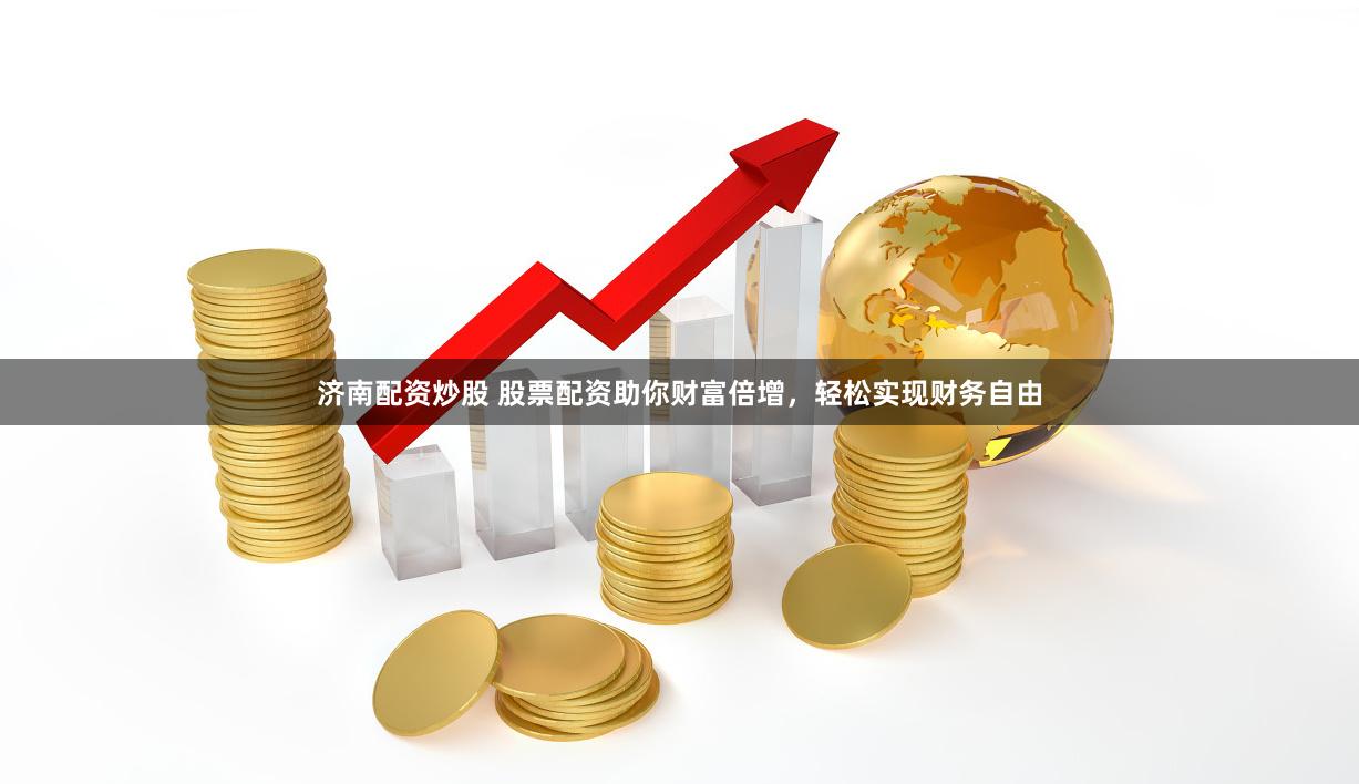 济南配资炒股 股票配资助你财富倍增，轻松实现财务自由