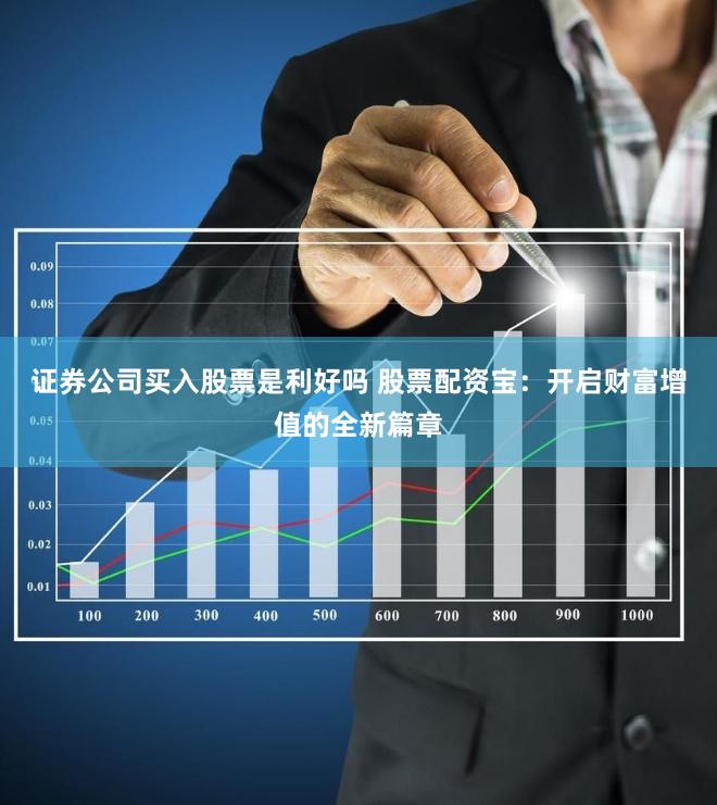 证券公司买入股票是利好吗 股票配资宝：开启财富增值的全新篇章
