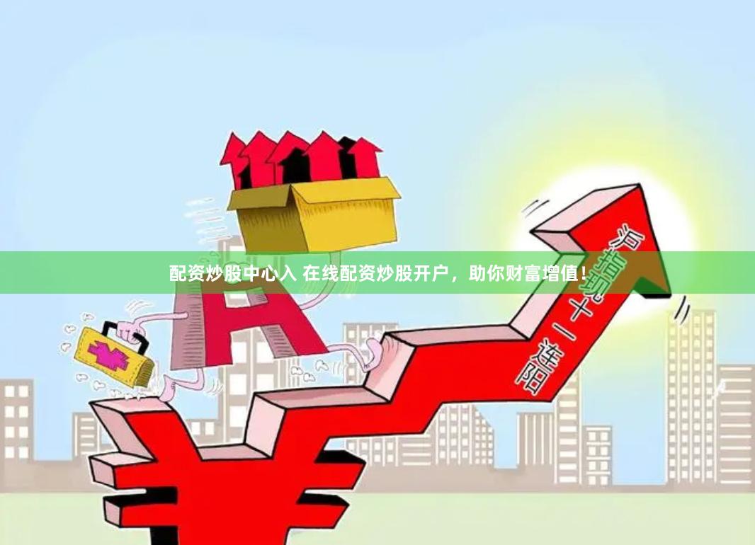 配资炒股中心入 在线配资炒股开户，助你财富增值！