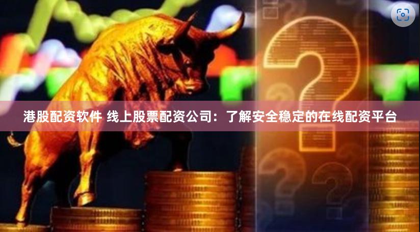 港股配资软件 线上股票配资公司：了解安全稳定的在线配资平台