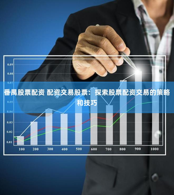 番禺股票配资 配资交易股票：探索股票配资交易的策略和技巧