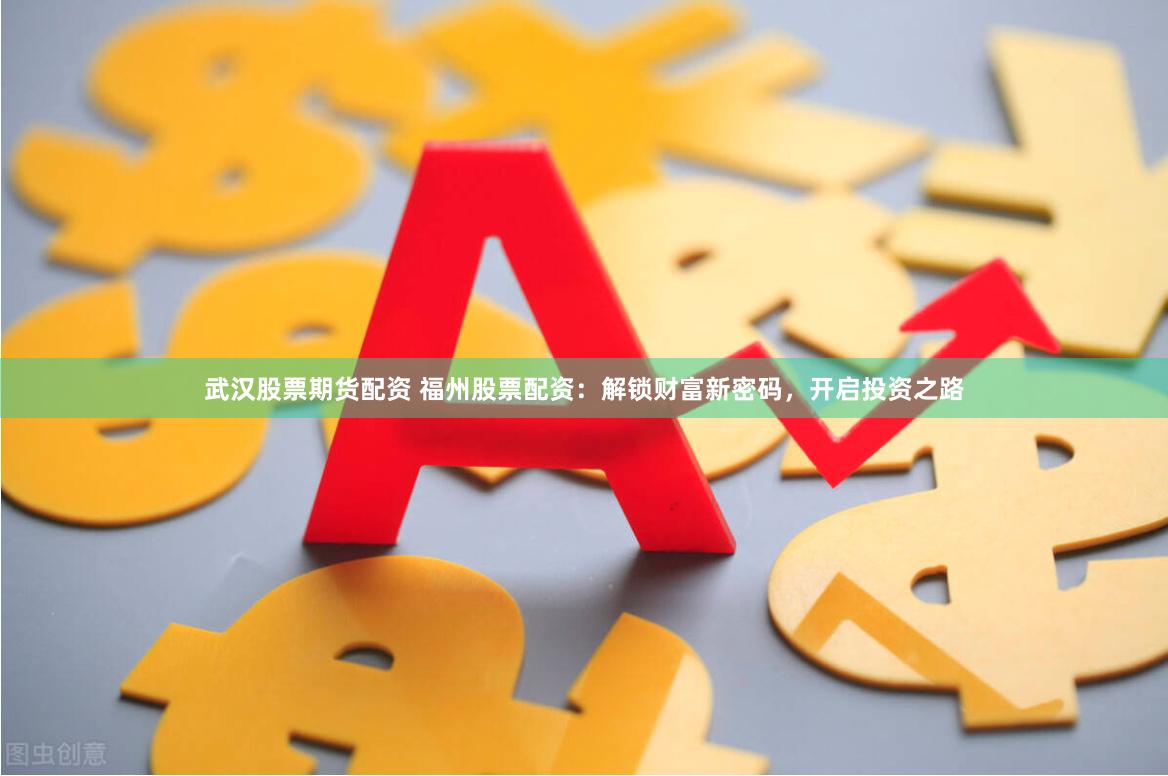 武汉股票期货配资 福州股票配资：解锁财富新密码，开启投资之路