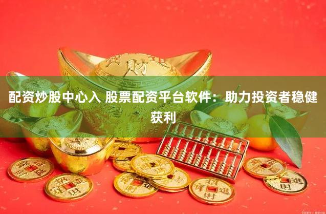 配资炒股中心入 股票配资平台软件：助力投资者稳健获利