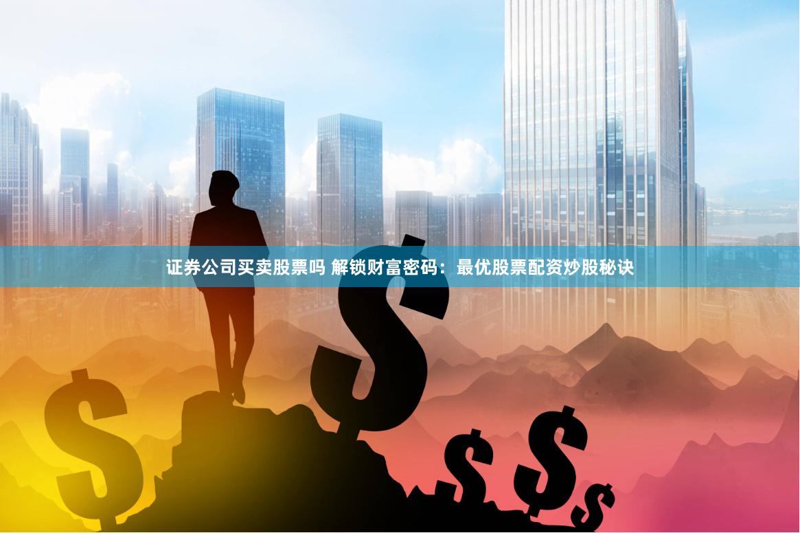 证券公司买卖股票吗 解锁财富密码：最优股票配资炒股秘诀