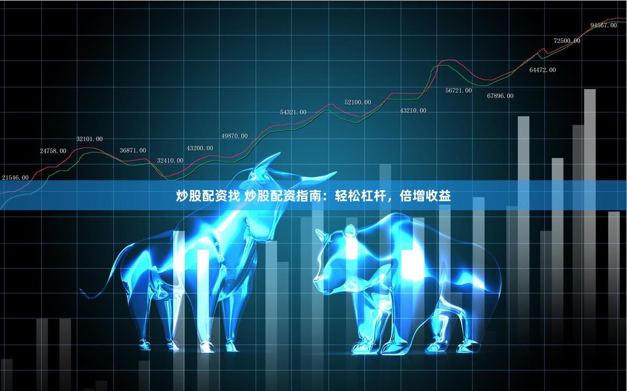 炒股配资找 炒股配资指南：轻松杠杆，倍增收益
