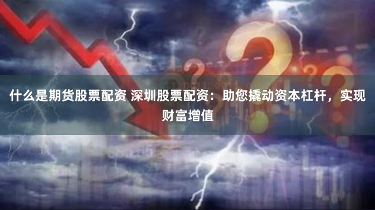 什么是期货股票配资 深圳股票配资：助您撬动资本杠杆，实现财富增值