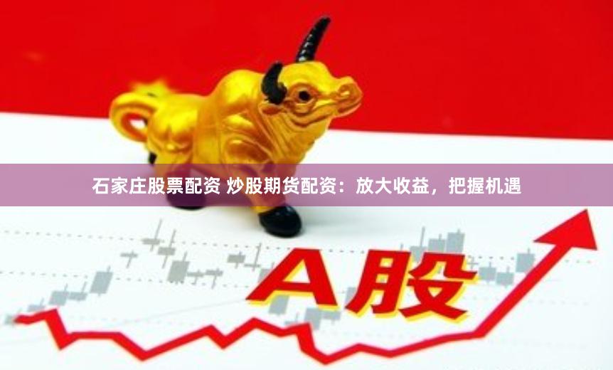 石家庄股票配资 炒股期货配资：放大收益，把握机遇