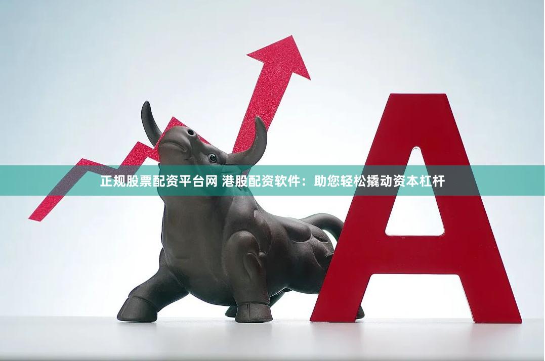 正规股票配资平台网 港股配资软件：助您轻松撬动资本杠杆