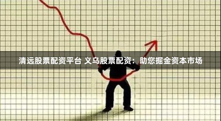 清远股票配资平台 义乌股票配资：助您掘金资本市场